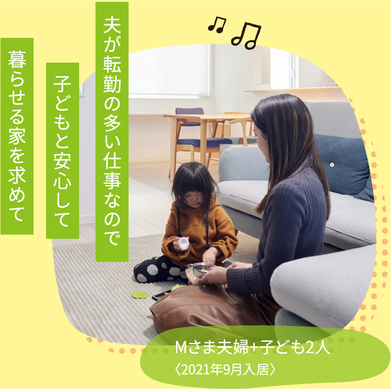 Mさま夫婦+子ども2人〈2021年9月入居〉 夫が転勤の多い仕事なので子どもと安心して暮らせる家を求めて