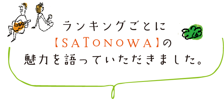 ランキングごとに【SATONOWA】の
魅力を語っていただきました。