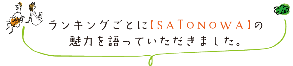 ランキングごとに【SATONOWA】の
魅力を語っていただきました。