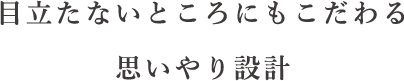 目立たないところにもこだわる思いやり設計