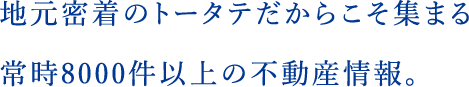 地元密着のトータテだからこそ集まる常時8000件以上の不動産情報。