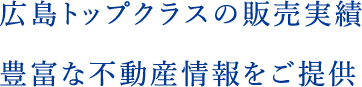 広島トップクラスの販売実績、豊富な不動産情報をご提供