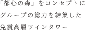 「都心の森」をコンセプトにグループの総力を結集した免震高層ツインタワー