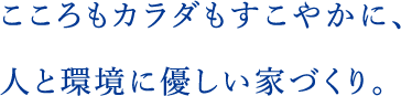 こころもカラダもすこやかに、人と環境に優しい家づくり。