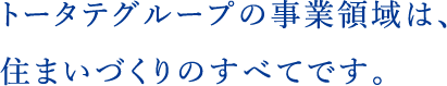 トータテグループの事業領域は、住まいづくりのすべてです。