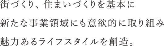 街づくり、住まいづくりを基本に新たな事業領域にも意欲的に取り組み魅力あるライフスタイルを創造。