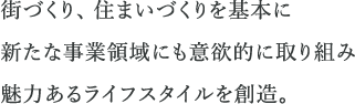 街づくり、住まいづくりを基本に新たな事業領域にも意欲的に取り組み魅力あるライフスタイルを創造。