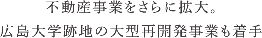 不動産事業をさらに拡大。広島大学跡地の大型再開発事業も着手