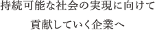 持続可能な社会の実現に向けて貢献していく企業へ