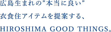 広島生まれの”本当に良い”衣食住アイテムを提案する、HIROSHIMA GOOD THINGS。