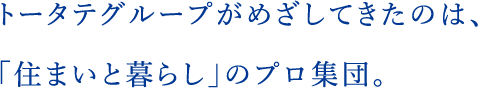 トータテグループがめざしてきたのは、「住まいと暮らし」のプロ集団。