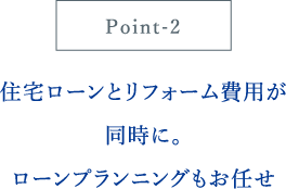 住宅ローンとリフォーム費用が同時に。
                                ローンプランニングもお任せ