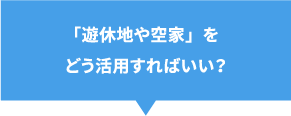 「遊休地や空家」をどう活用すればいい？