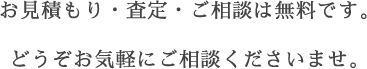 お見積もり・査定・ご相談は無料です。どうぞお気軽にご相談くださいませ。